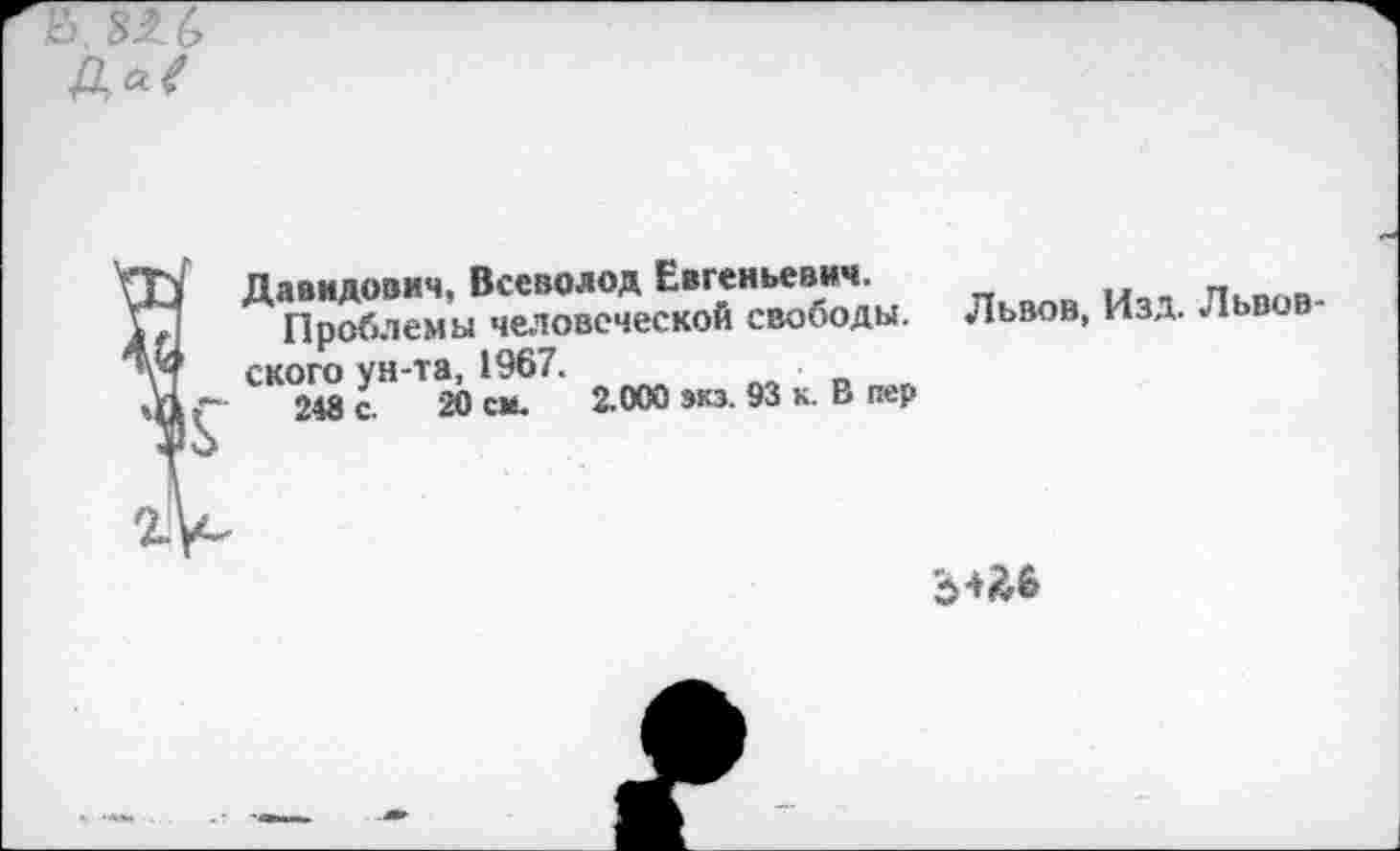 ﻿82.6
Да/
Давидович, Всеволод Евгеньевич.
Проблемы человеческой свободы, ского ун-та, 1967.
248 с. 20 см. 2.000 экз. 93 к. В пер
Львов, Изд. Львов-
